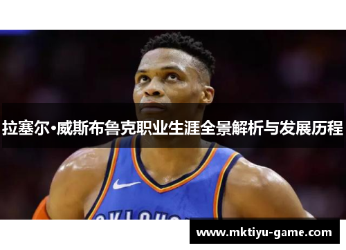 拉塞尔·威斯布鲁克职业生涯全景解析与发展历程