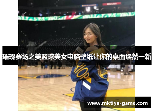 璀璨赛场之美篮球美女电脑壁纸让你的桌面焕然一新