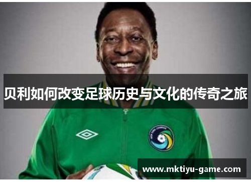 贝利如何改变足球历史与文化的传奇之旅