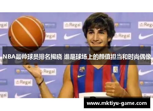 NBA最帅球员排名揭晓 谁是球场上的颜值担当和时尚偶像