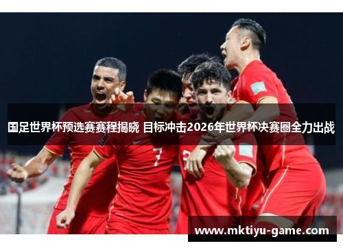 国足世界杯预选赛赛程揭晓 目标冲击2026年世界杯决赛圈全力出战