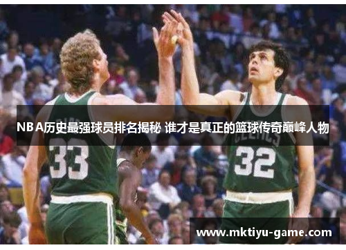 NBA历史最强球员排名揭秘 谁才是真正的篮球传奇巅峰人物