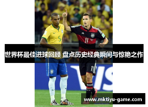 世界杯最佳进球回顾 盘点历史经典瞬间与惊艳之作