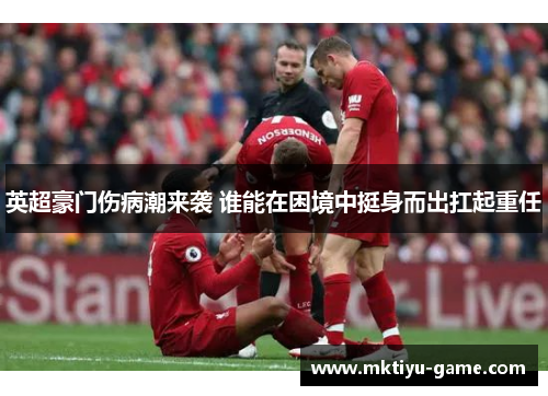 英超豪门伤病潮来袭 谁能在困境中挺身而出扛起重任