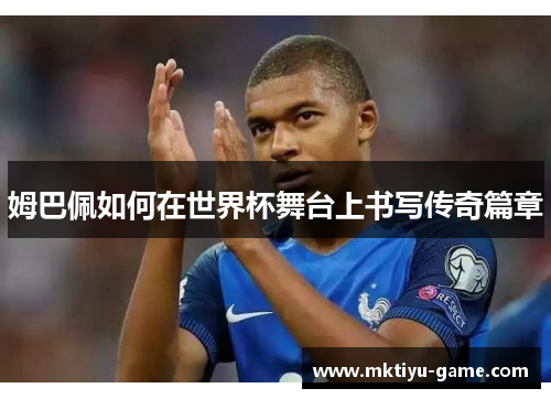 姆巴佩如何在世界杯舞台上书写传奇篇章
