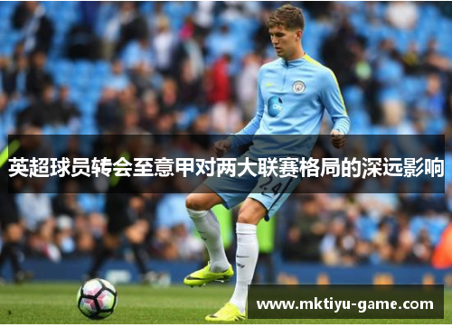 英超球员转会至意甲对两大联赛格局的深远影响