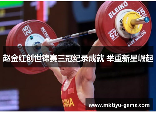 赵金红创世锦赛三冠纪录成就 举重新星崛起