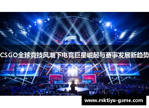 CSGO全球竞技风潮下电竞巨星崛起与赛事发展新趋势