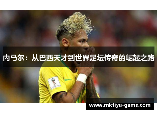 内马尔：从巴西天才到世界足坛传奇的崛起之路