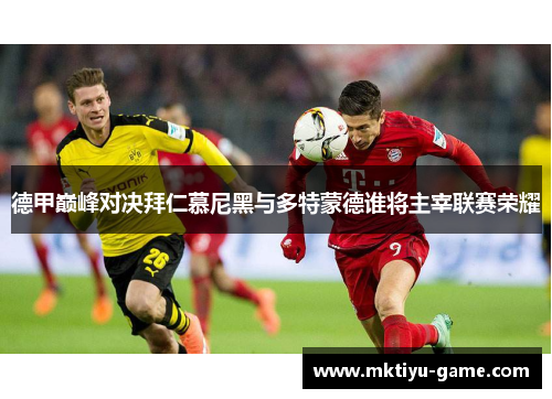 德甲巅峰对决拜仁慕尼黑与多特蒙德谁将主宰联赛荣耀