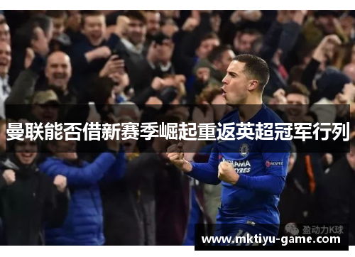 曼联能否借新赛季崛起重返英超冠军行列