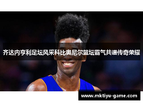 齐达内亨利足坛风采科比奥尼尔篮坛霸气共谱传奇荣耀