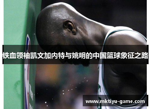 铁血领袖凯文加内特与姚明的中国篮球象征之路