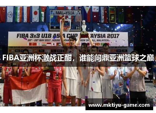 FIBA亚洲杯激战正酣，谁能问鼎亚洲篮球之巅