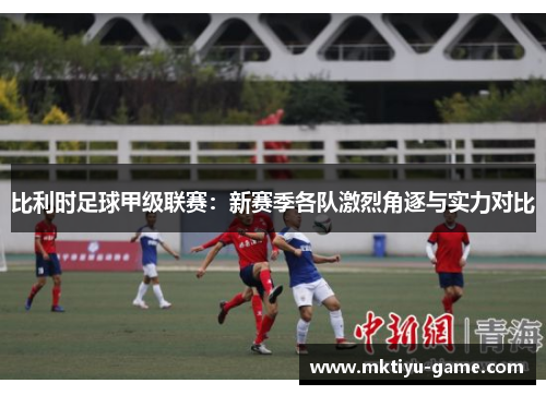 比利时足球甲级联赛：新赛季各队激烈角逐与实力对比