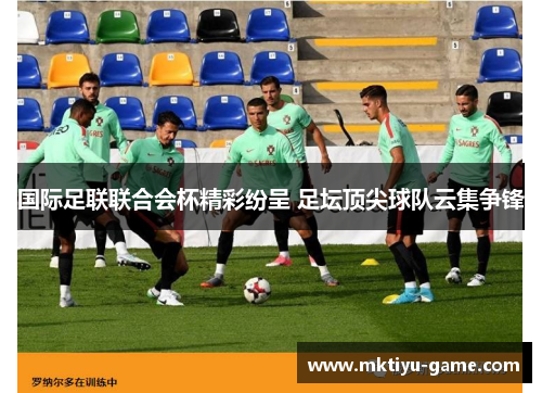 国际足联联合会杯精彩纷呈 足坛顶尖球队云集争锋