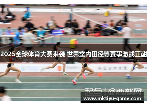 2025全球体育大赛来袭 世界室内田径等赛事激战正酣