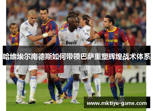 哈维埃尔南德斯如何带领巴萨重塑辉煌战术体系