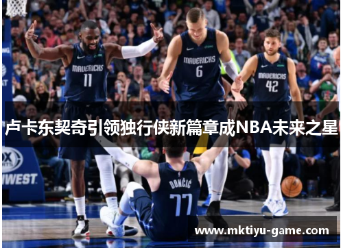 卢卡东契奇引领独行侠新篇章成NBA未来之星