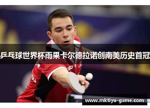 乒乓球世界杯雨果卡尔德拉诺创南美历史首冠