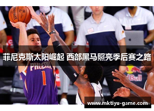 菲尼克斯太阳崛起 西部黑马照亮季后赛之路