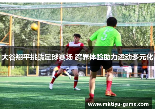 大谷翔平挑战足球赛场 跨界体验助力运动多元化