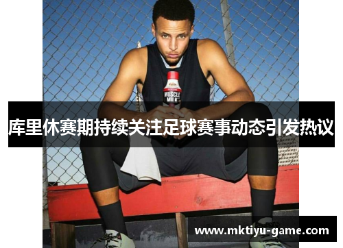 库里休赛期持续关注足球赛事动态引发热议
