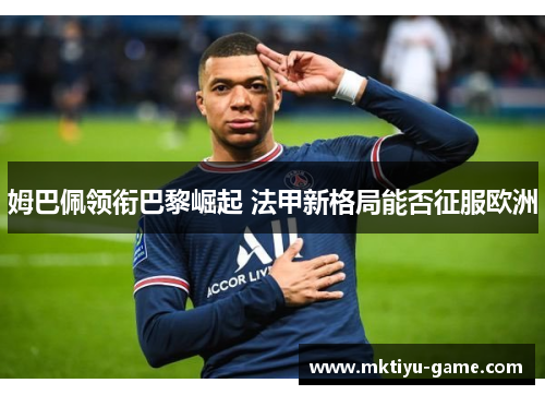 姆巴佩领衔巴黎崛起 法甲新格局能否征服欧洲