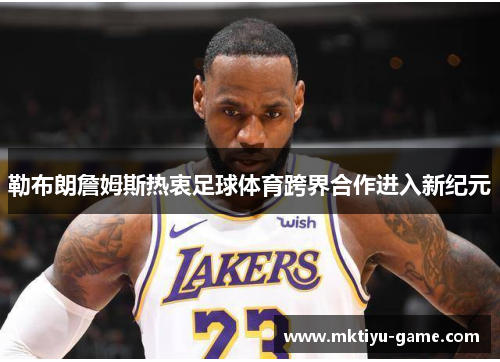 勒布朗詹姆斯热衷足球体育跨界合作进入新纪元