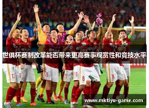 世俱杯赛制改革能否带来更高赛事观赏性和竞技水平