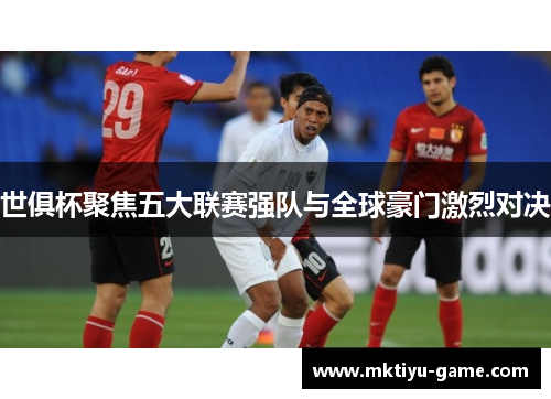 世俱杯聚焦五大联赛强队与全球豪门激烈对决