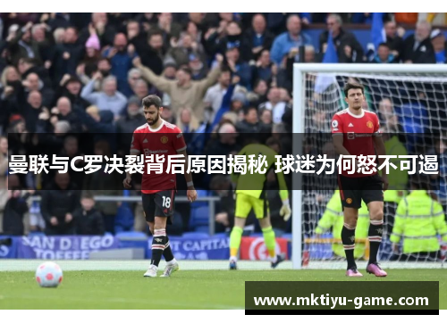 曼联与C罗决裂背后原因揭秘 球迷为何怒不可遏