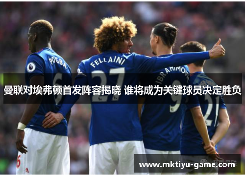 曼联对埃弗顿首发阵容揭晓 谁将成为关键球员决定胜负