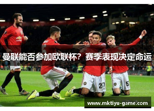 曼联能否参加欧联杯？赛季表现决定命运