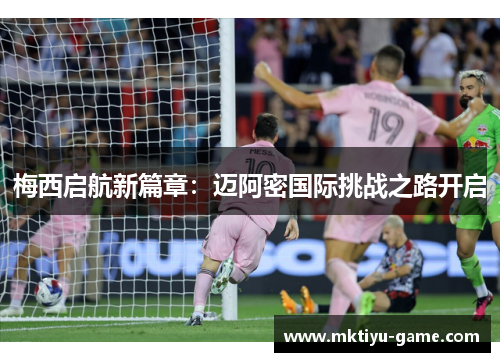 梅西启航新篇章：迈阿密国际挑战之路开启