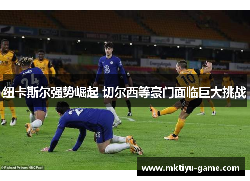 纽卡斯尔强势崛起 切尔西等豪门面临巨大挑战